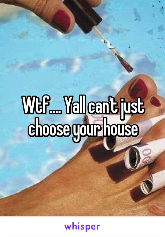 Wtf.... Yall can't just choose your house