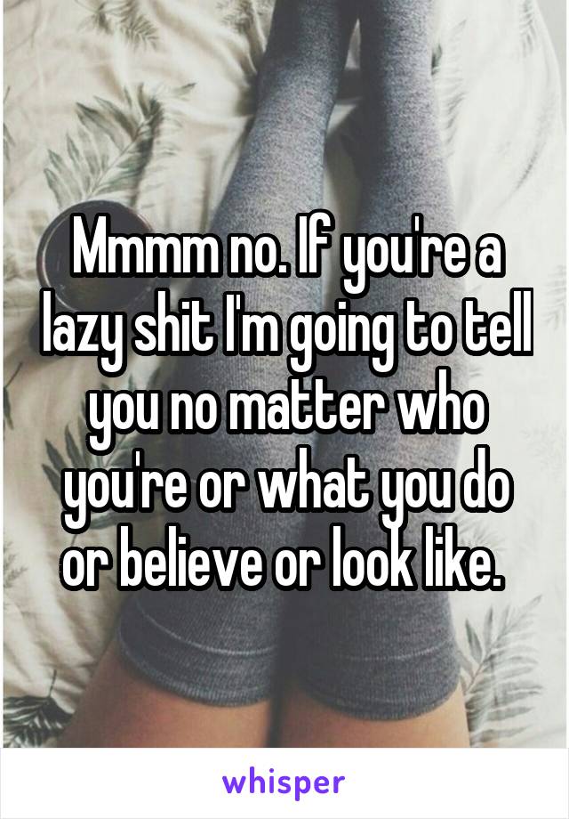 Mmmm no. If you're a lazy shit I'm going to tell you no matter who you're or what you do or believe or look like. 