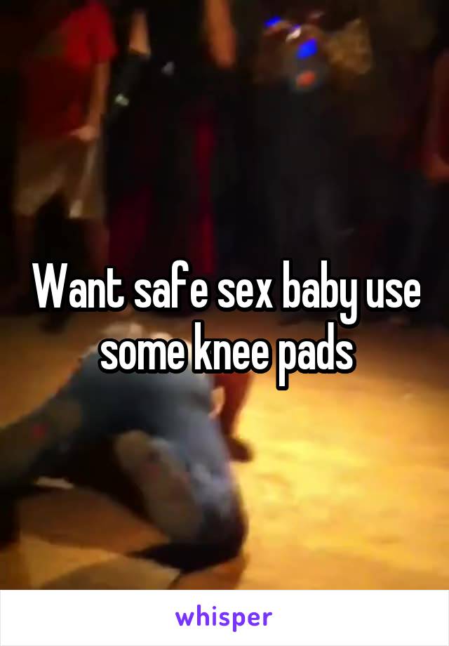 Want safe sex baby use some knee pads