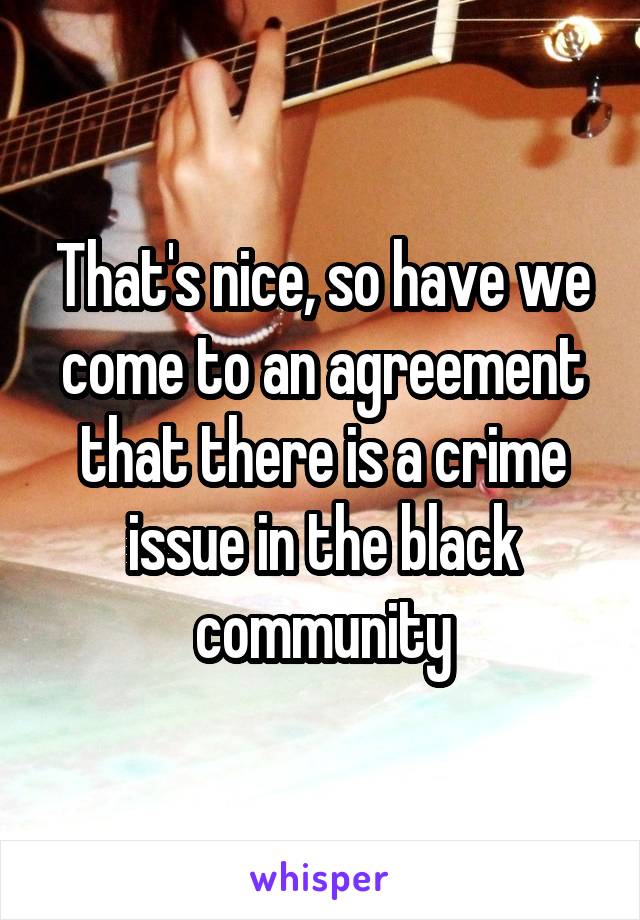 That's nice, so have we come to an agreement that there is a crime issue in the black community