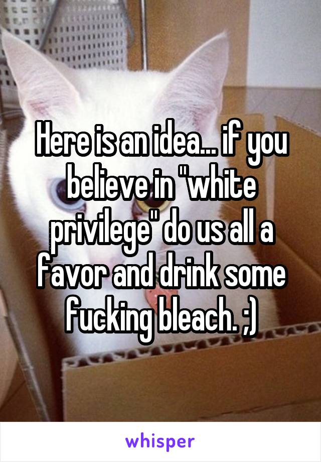 Here is an idea... if you believe in "white privilege" do us all a favor and drink some fucking bleach. ;)