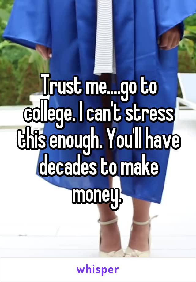 Trust me....go to college. I can't stress this enough. You'll have decades to make money. 