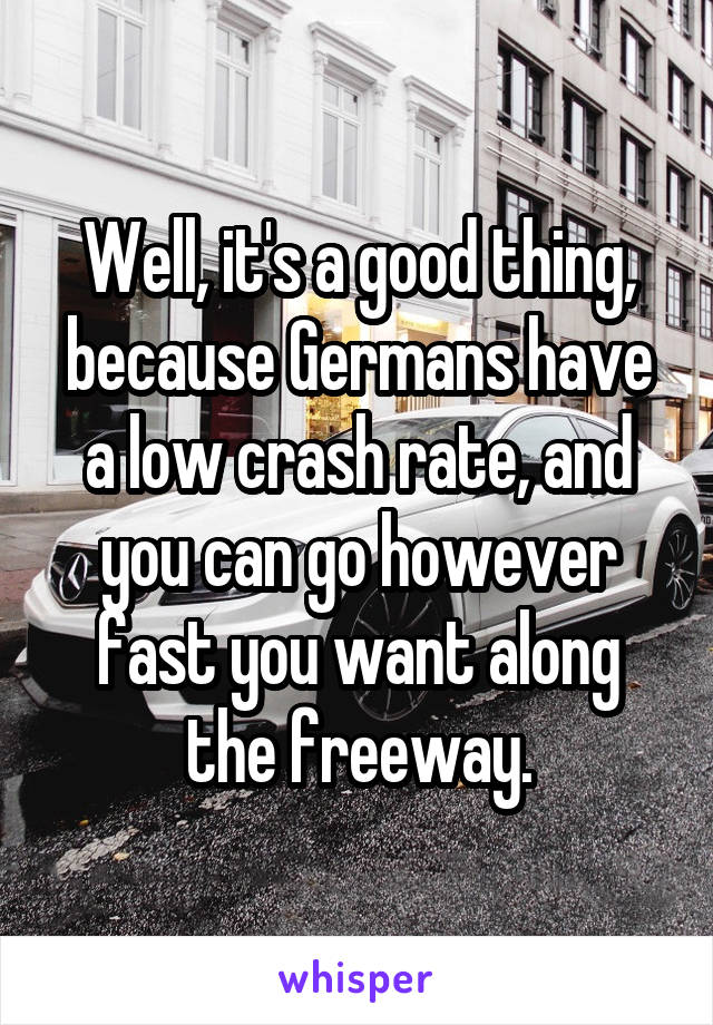 Well, it's a good thing, because Germans have a low crash rate, and you can go however fast you want along the freeway.