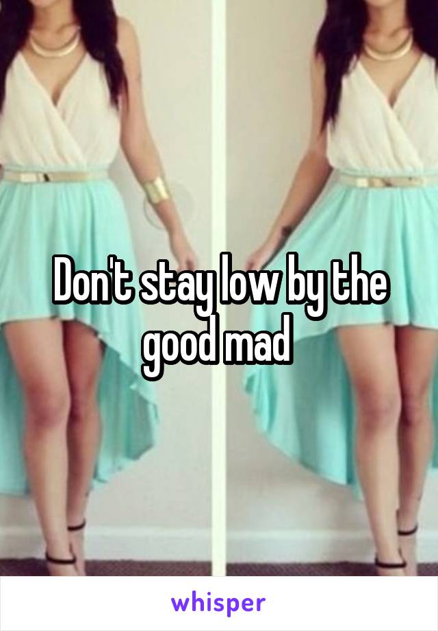 Don't stay low by the good mad 