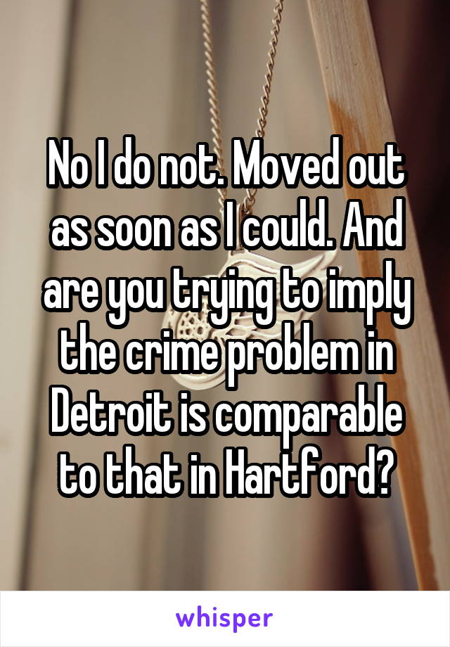 No I do not. Moved out as soon as I could. And are you trying to imply the crime problem in Detroit is comparable to that in Hartford?