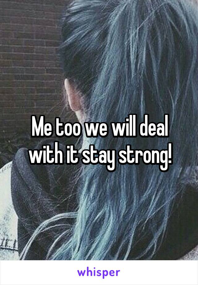 Me too we will deal with it stay strong!