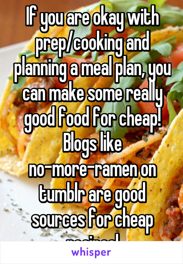 If you are okay with prep/cooking and planning a meal plan, you can make some really good food for cheap! Blogs like no-more-ramen on tumblr are good sources for cheap recipes!