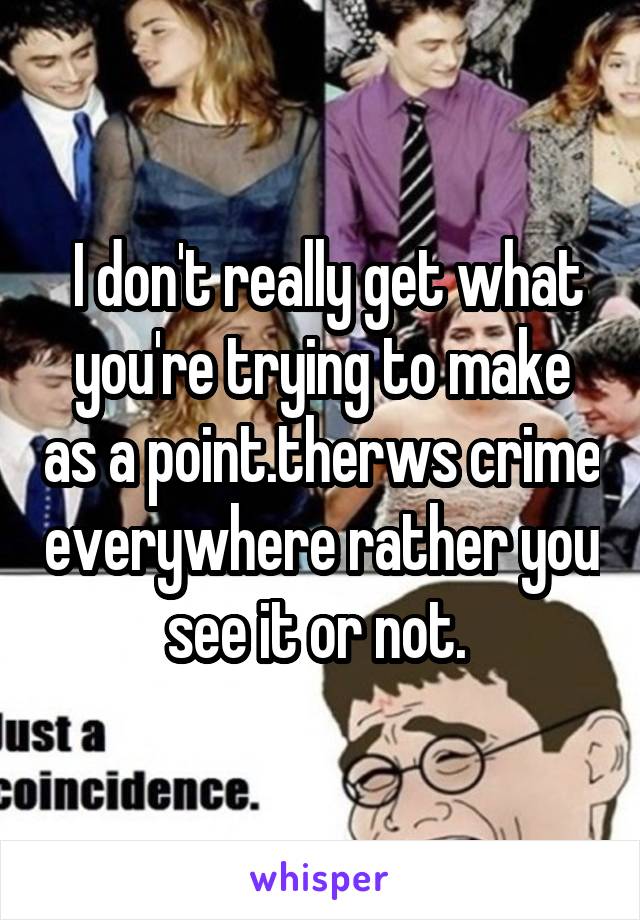  I don't really get what you're trying to make as a point.therws crime everywhere rather you see it or not. 