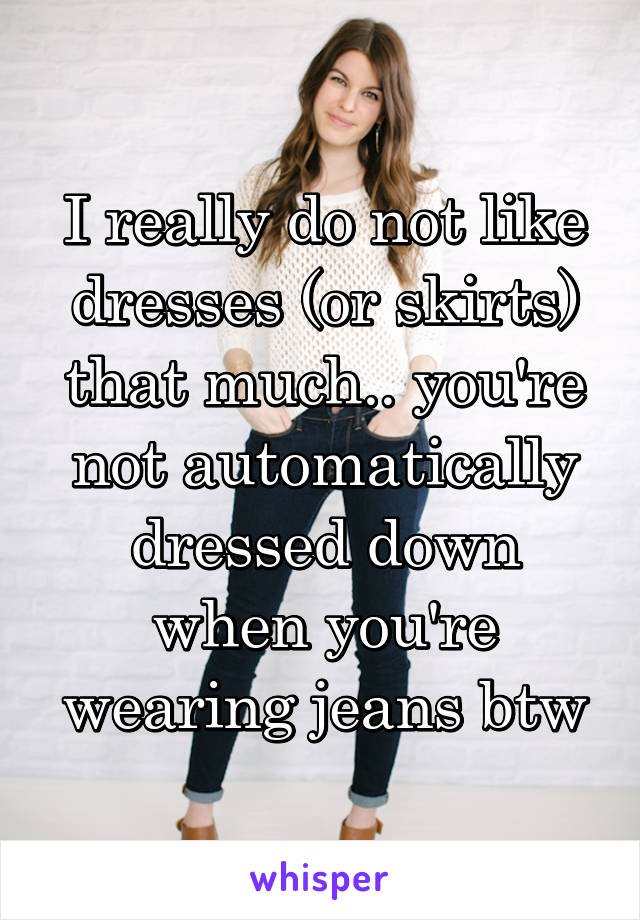 I really do not like dresses (or skirts) that much.. you're not automatically dressed down when you're wearing jeans btw