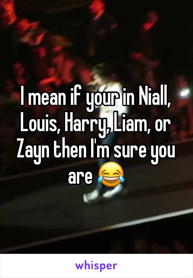 I mean if your in Niall, Louis, Harry, Liam, or Zayn then I'm sure you are 😂