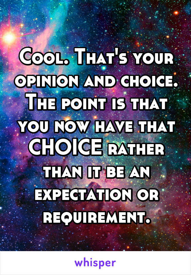 Cool. That's your opinion and choice. The point is that you now have that CHOICE rather than it be an expectation or requirement.