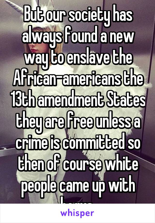 But our society has always found a new way to enslave the African-americans the 13th amendment States they are free unless a crime is committed so then of course white people came up with bogus 