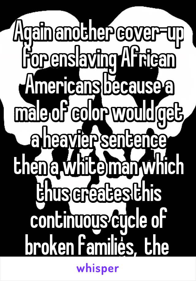 Again another cover-up for enslaving African Americans because a male of color would get a heavier sentence then a white man which thus creates this continuous cycle of broken families,  the 