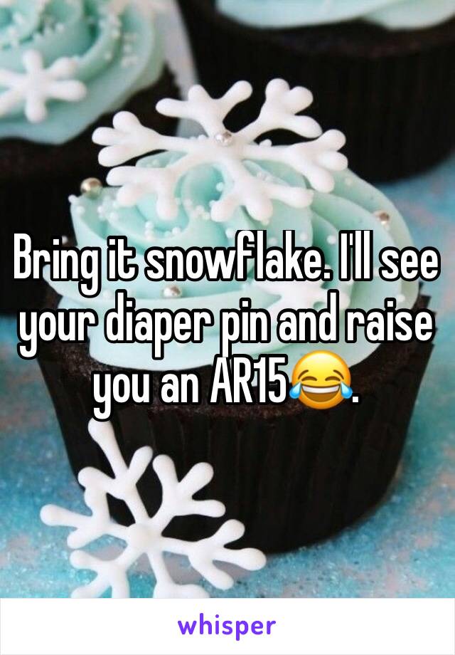 Bring it snowflake. I'll see your diaper pin and raise you an AR15😂.