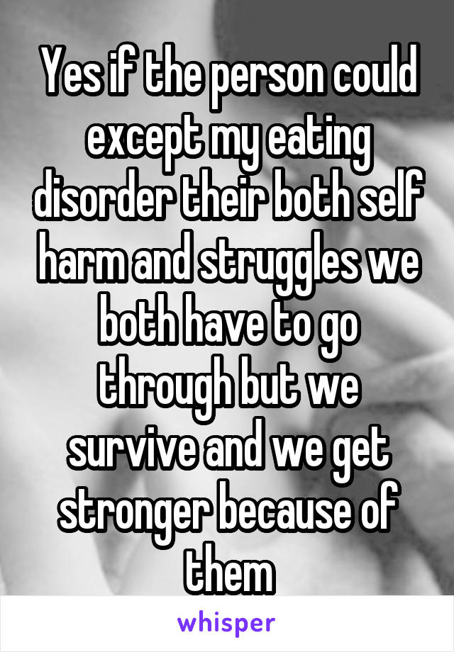 Yes if the person could except my eating disorder their both self harm and struggles we both have to go through but we survive and we get stronger because of them