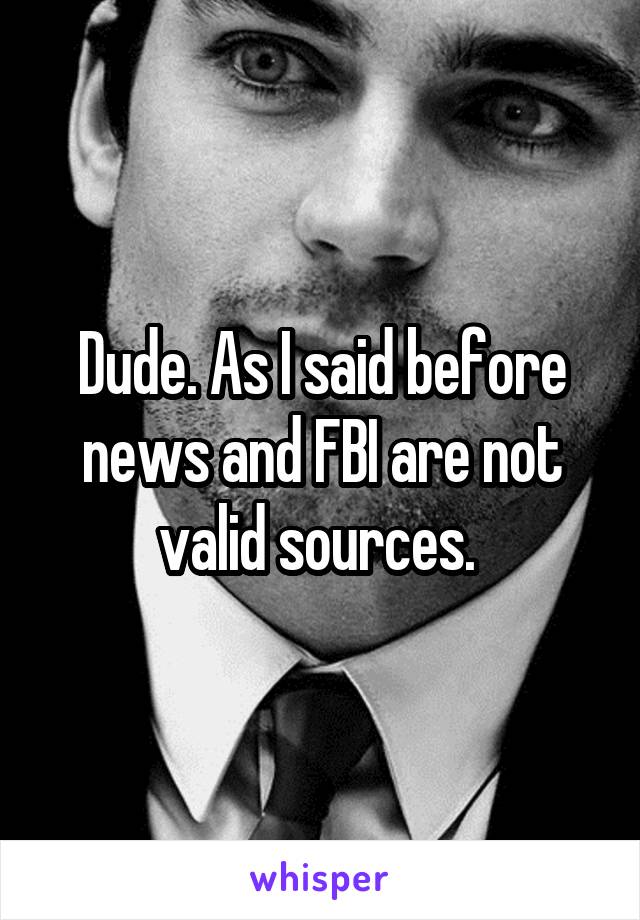 Dude. As I said before news and FBI are not valid sources. 