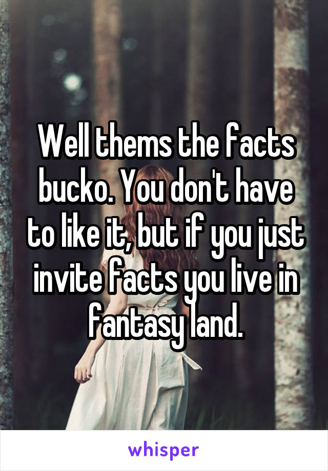 Well thems the facts bucko. You don't have to like it, but if you just invite facts you live in fantasy land.