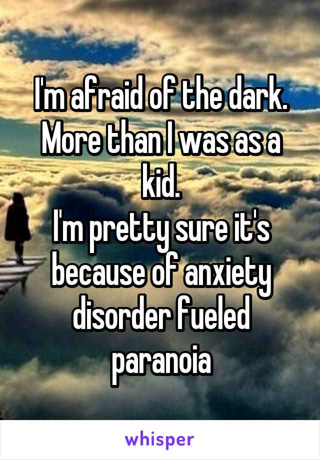 I'm afraid of the dark. More than I was as a kid.
I'm pretty sure it's because of anxiety disorder fueled paranoia