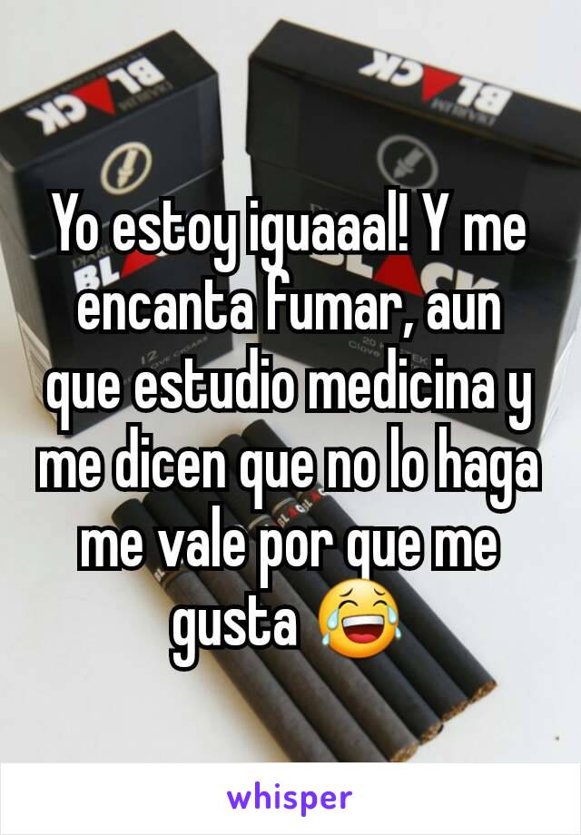 Yo estoy iguaaal! Y me encanta fumar, aun que estudio medicina y me dicen que no lo haga me vale por que me gusta 😂