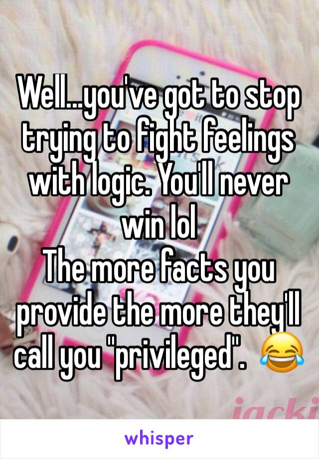 Well...you've got to stop trying to fight feelings with logic. You'll never win lol
The more facts you provide the more they'll call you "privileged".  😂