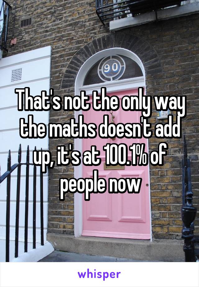 That's not the only way the maths doesn't add up, it's at 100.1% of people now