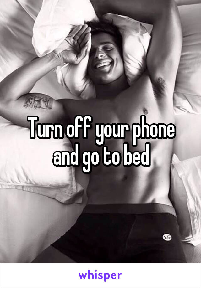 Turn off your phone and go to bed