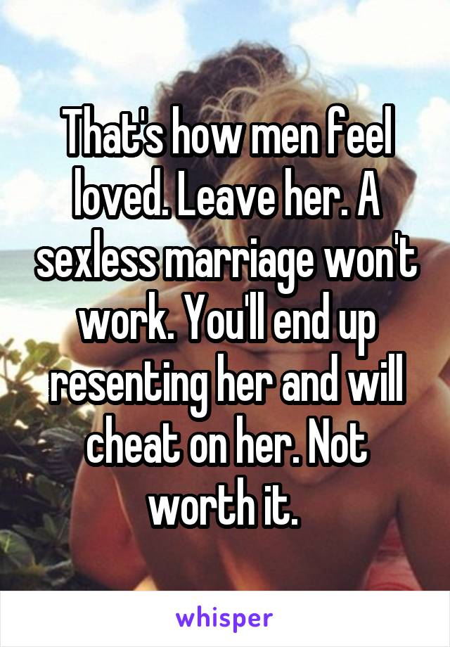 That's how men feel loved. Leave her. A sexless marriage won't work. You'll end up resenting her and will cheat on her. Not worth it. 