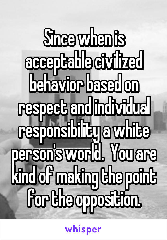 Since when is acceptable civilized behavior based on respect and individual responsibility a white person's world.  You are kind of making the point for the opposition.