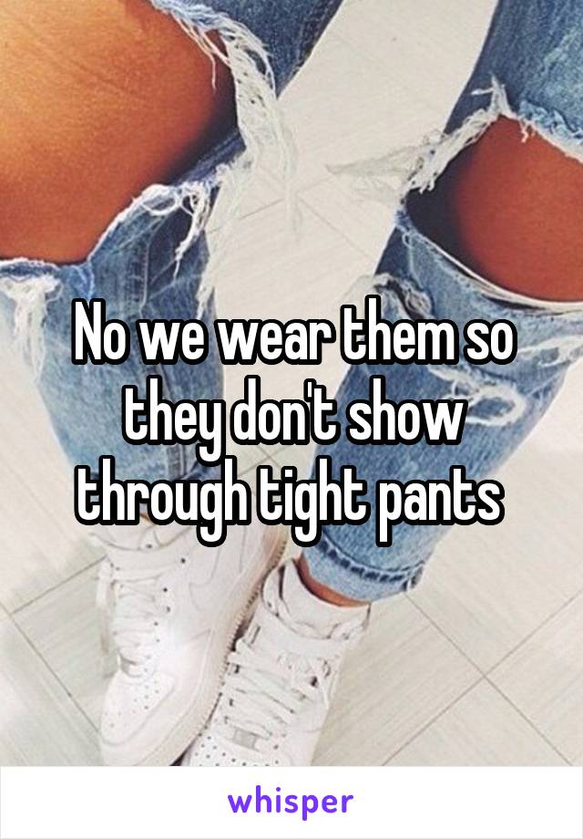 No we wear them so they don't show through tight pants 