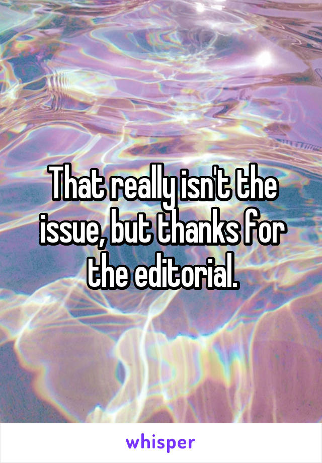 That really isn't the issue, but thanks for the editorial.