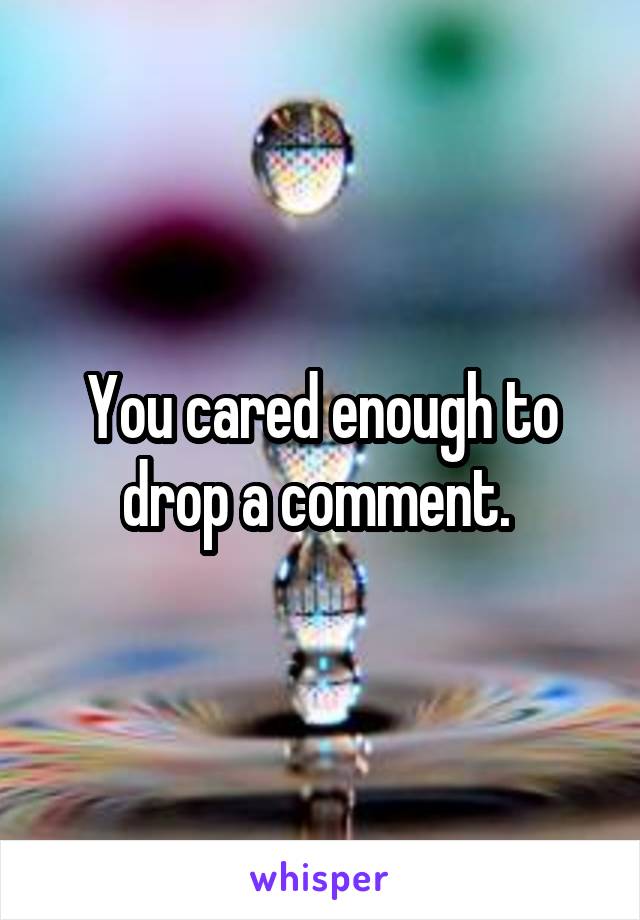 You cared enough to drop a comment. 