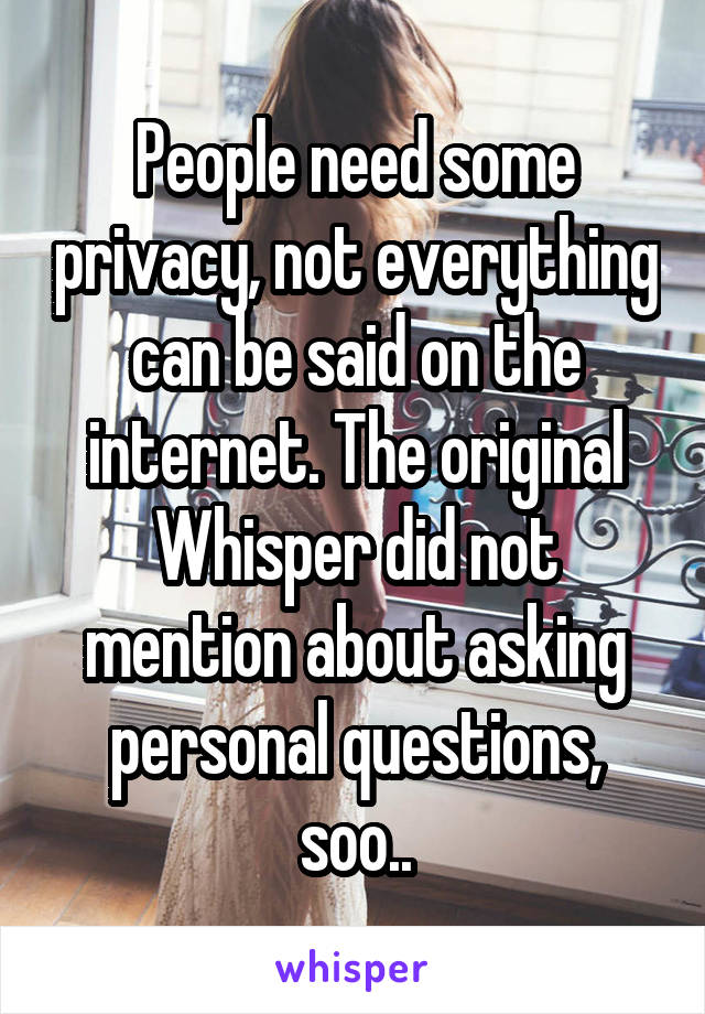 People need some privacy, not everything can be said on the internet. The original Whisper did not mention about asking personal questions, soo..