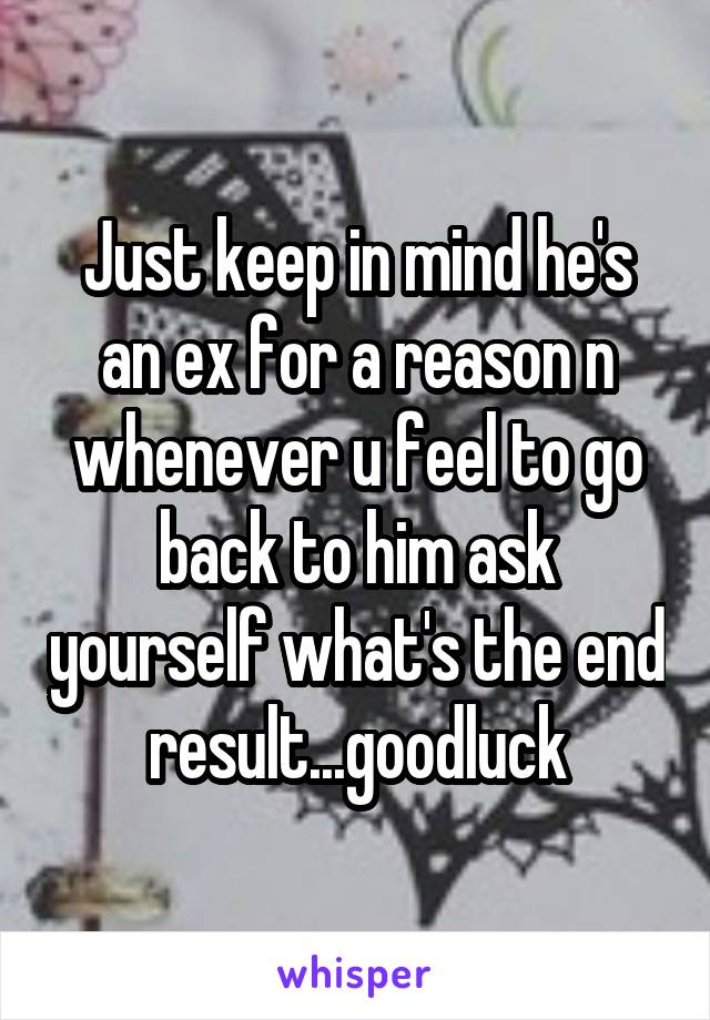 Just keep in mind he's an ex for a reason n whenever u feel to go back to him ask yourself what's the end result...goodluck