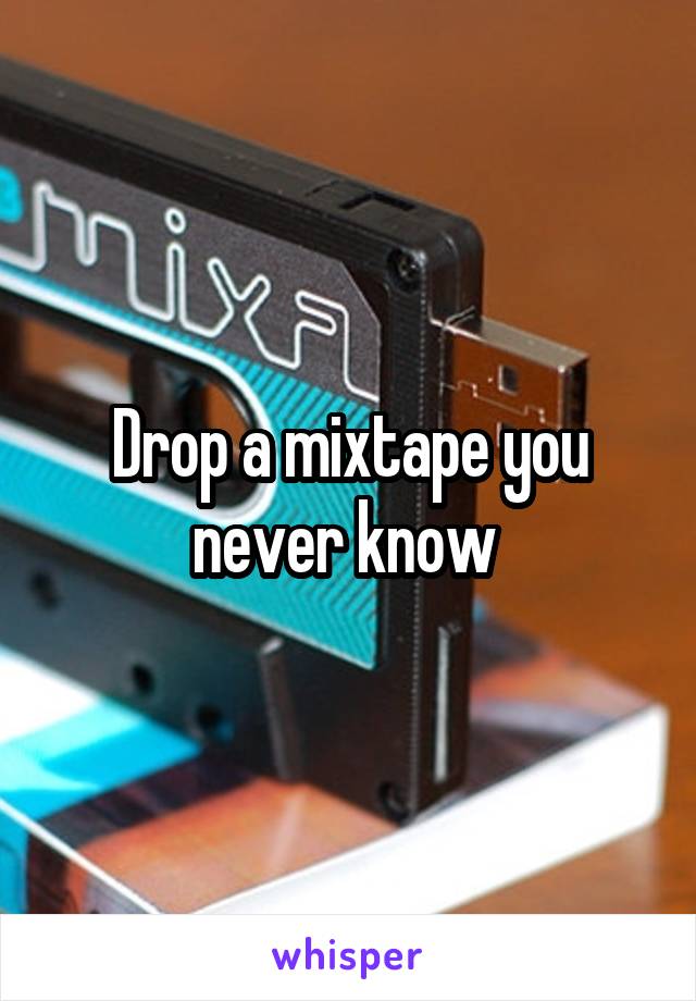 Drop a mixtape you never know 