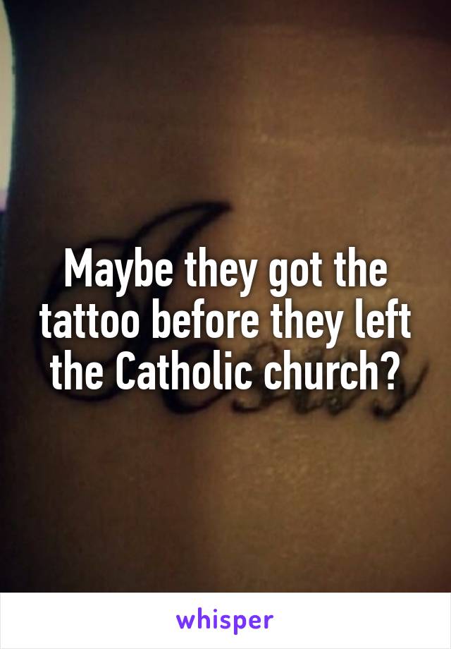 Maybe they got the tattoo before they left the Catholic church?