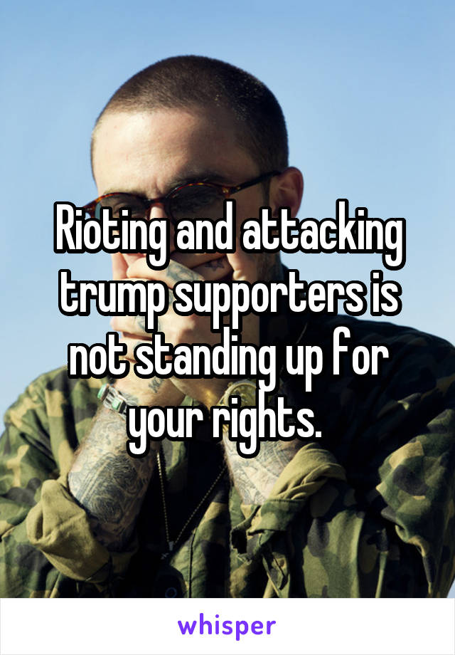 Rioting and attacking trump supporters is not standing up for your rights. 