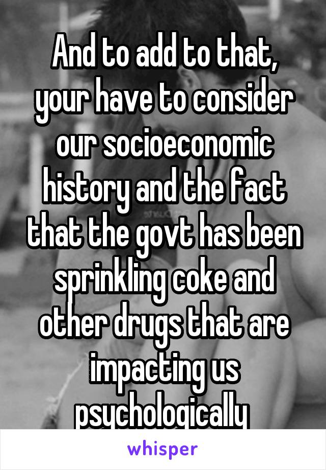 And to add to that, your have to consider our socioeconomic history and the fact that the govt has been sprinkling coke and other drugs that are impacting us psychologically 