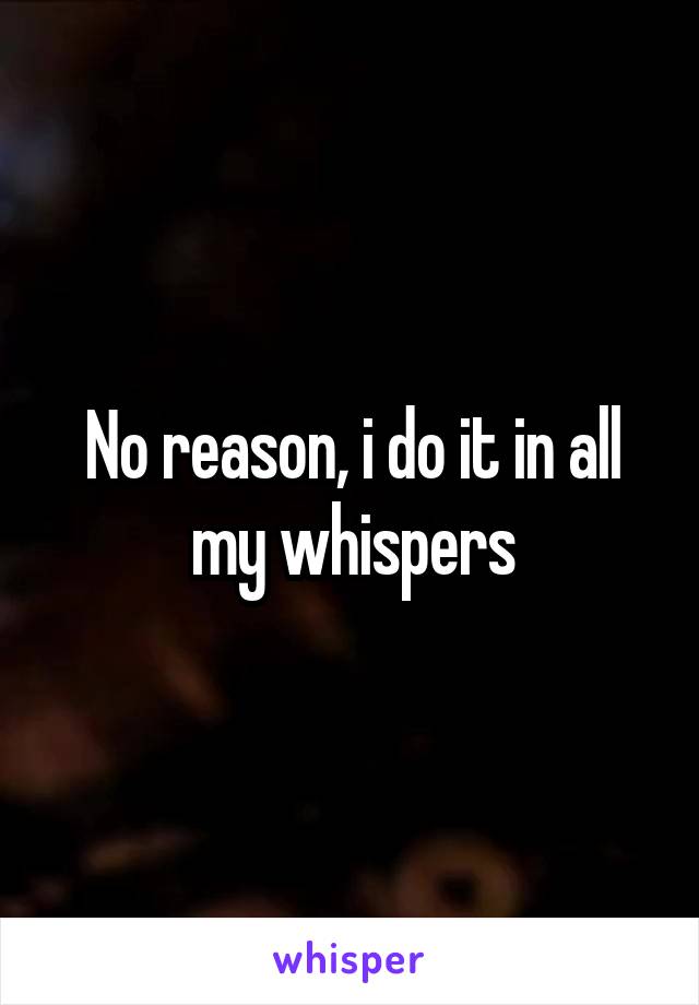 No reason, i do it in all my whispers