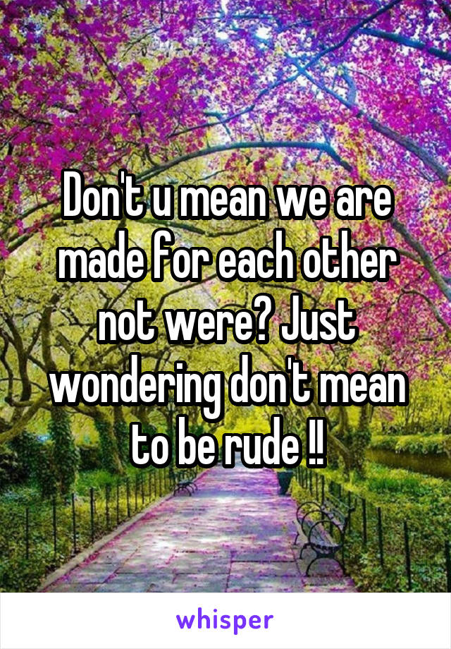 Don't u mean we are made for each other not were? Just wondering don't mean to be rude !!