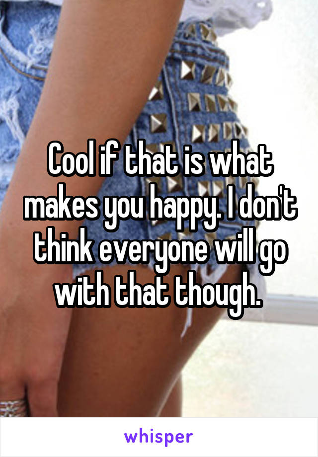 Cool if that is what makes you happy. I don't think everyone will go with that though. 