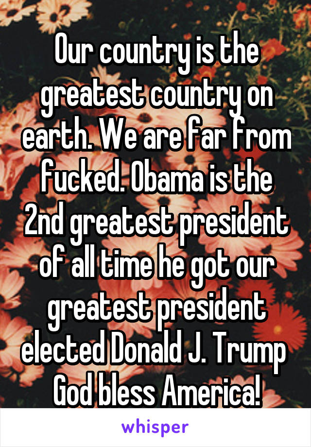 Our country is the greatest country on earth. We are far from fucked. Obama is the 2nd greatest president of all time he got our greatest president elected Donald J. Trump 
God bless America!