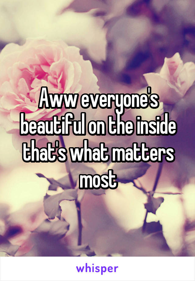 Aww everyone's beautiful on the inside that's what matters most