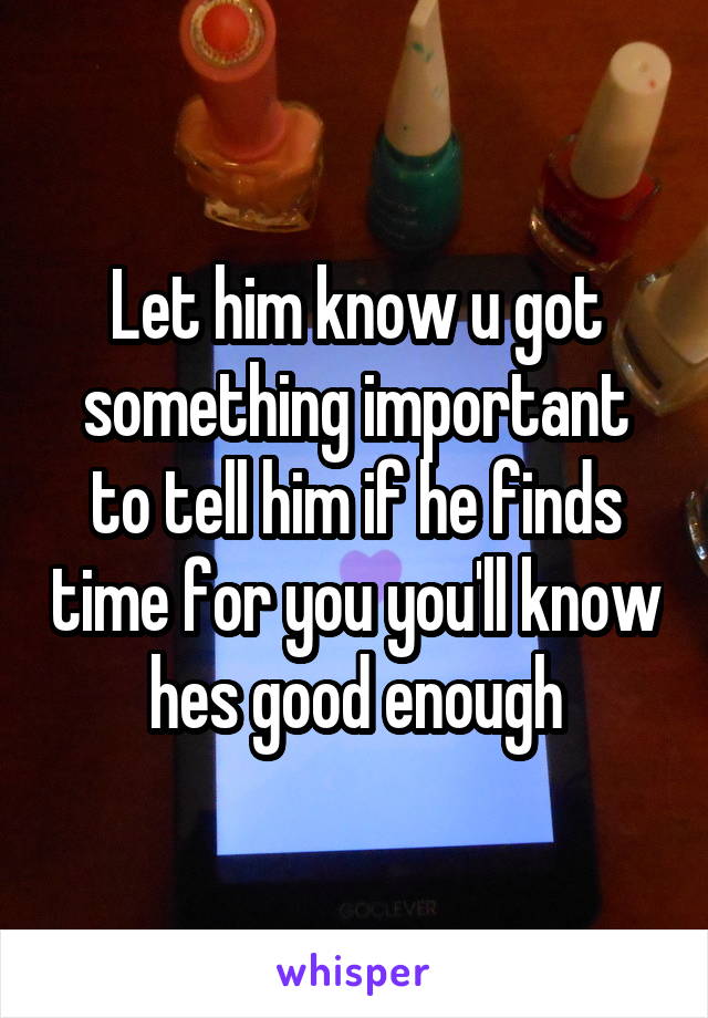 Let him know u got something important to tell him if he finds time for you you'll know hes good enough