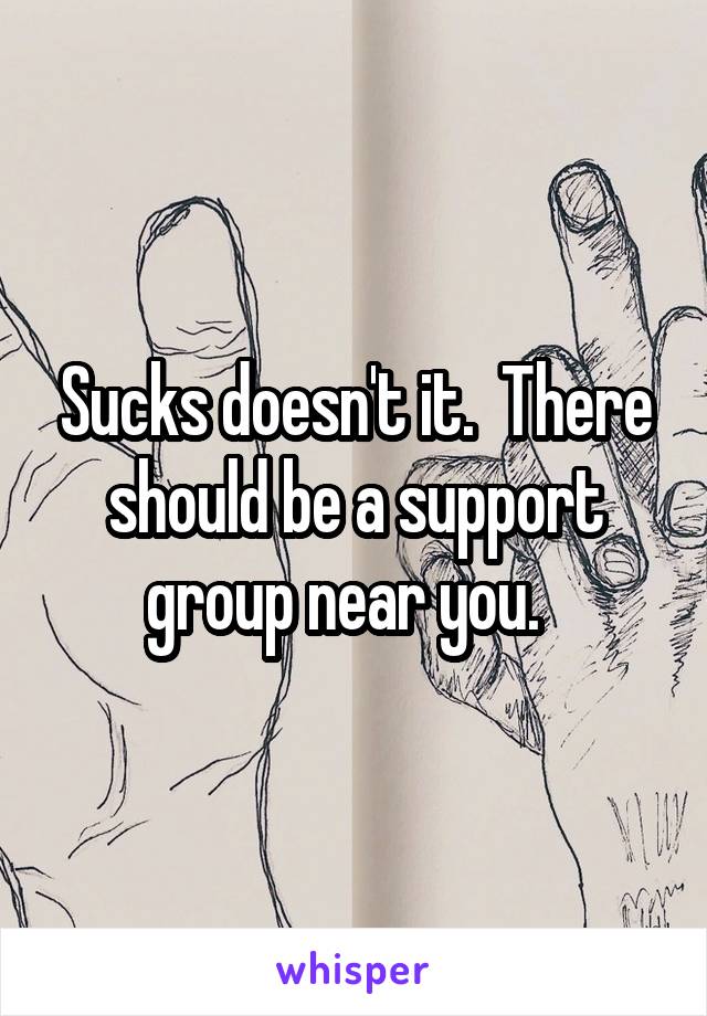 Sucks doesn't it.  There should be a support group near you.  