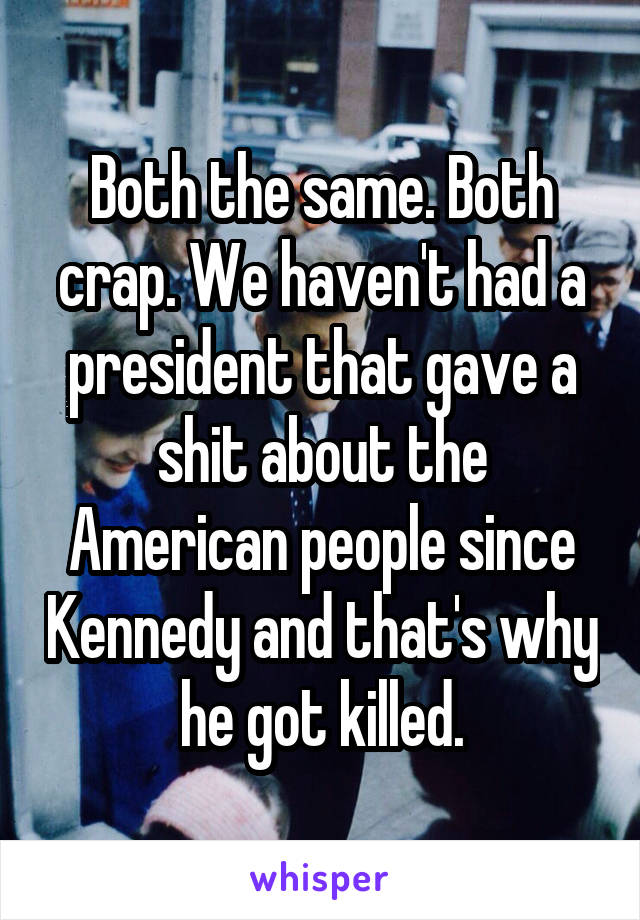 Both the same. Both crap. We haven't had a president that gave a shit about the American people since Kennedy and that's why he got killed.