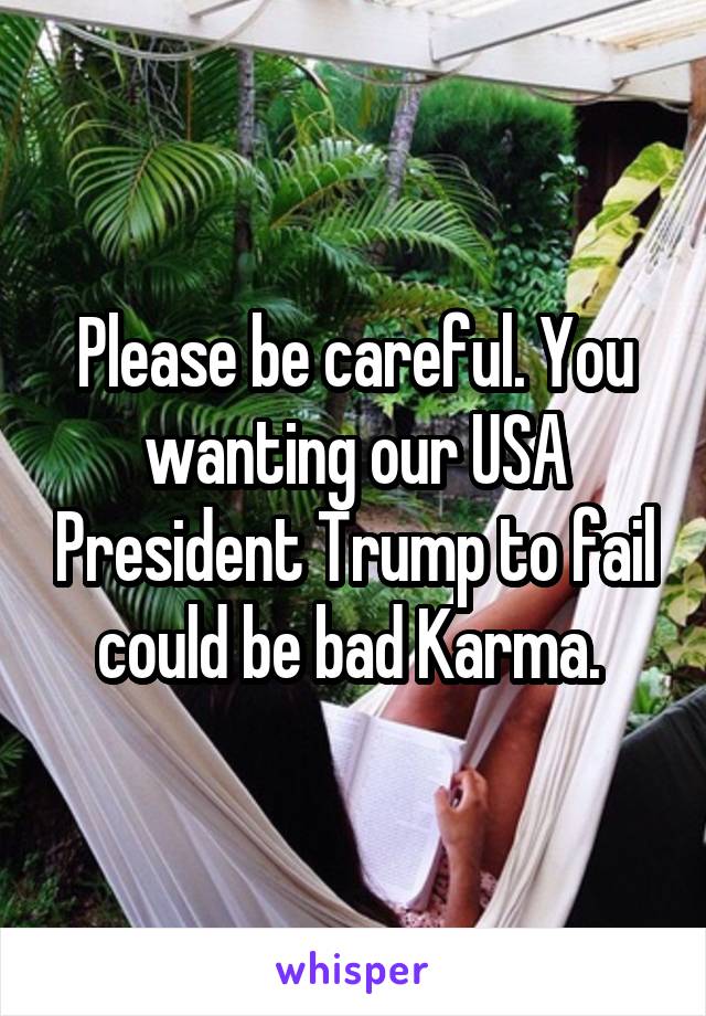 Please be careful. You wanting our USA President Trump to fail could be bad Karma. 
