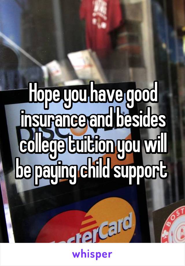 Hope you have good insurance and besides college tuition you will be paying child support 