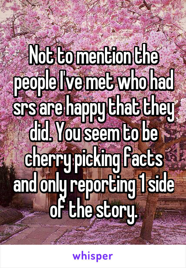 Not to mention the people I've met who had srs are happy that they did. You seem to be cherry picking facts and only reporting 1 side of the story.