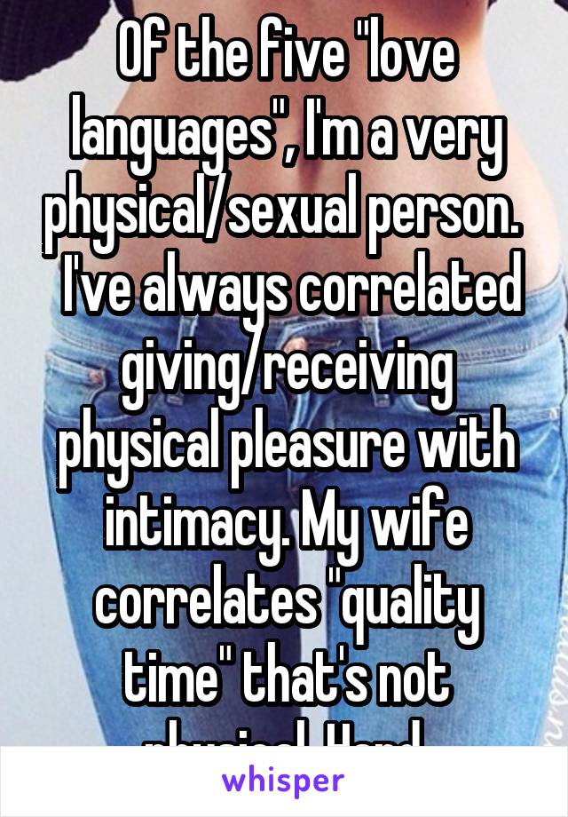 Of the five "love languages", I'm a very physical/sexual person.   I've always correlated giving/receiving physical pleasure with intimacy. My wife correlates "quality time" that's not physical. Hard.
