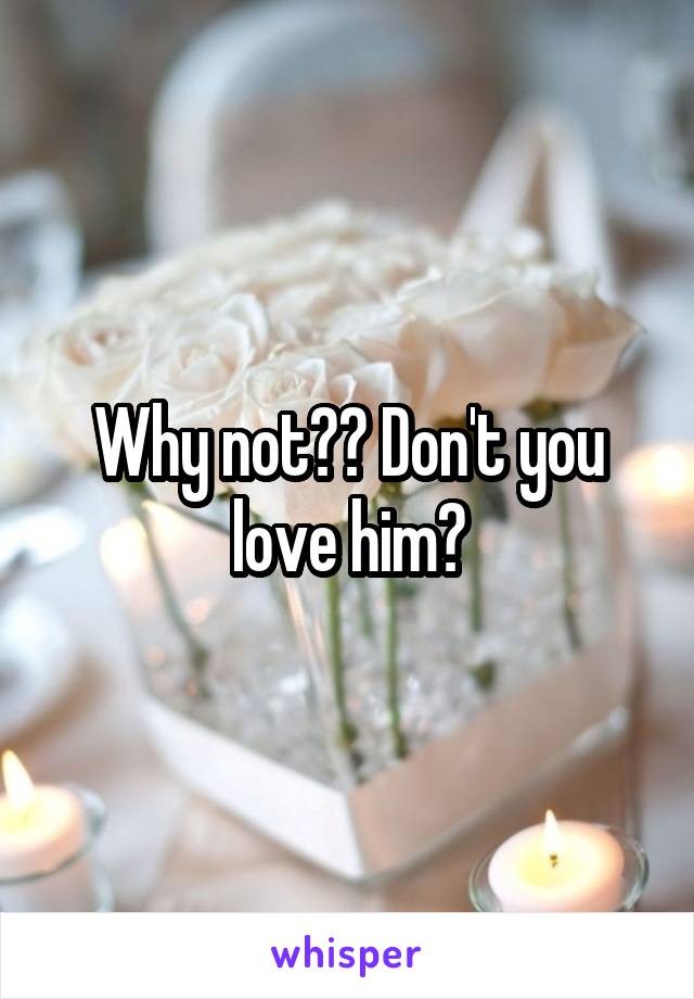 Why not?? Don't you love him?